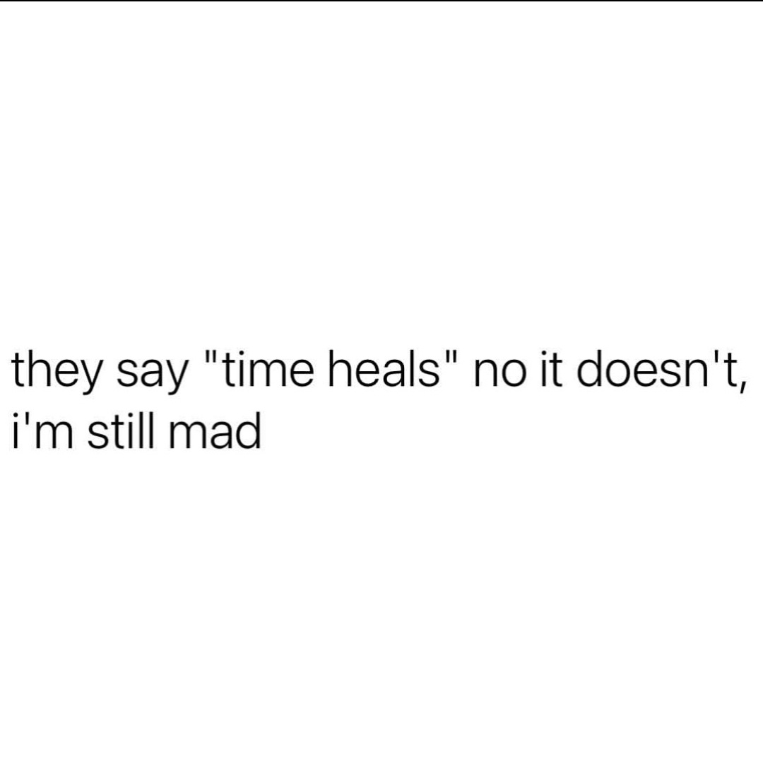 The image is a plain white background with black text that reads: "they say 'time heals' no it doesn't, i'm still mad"…