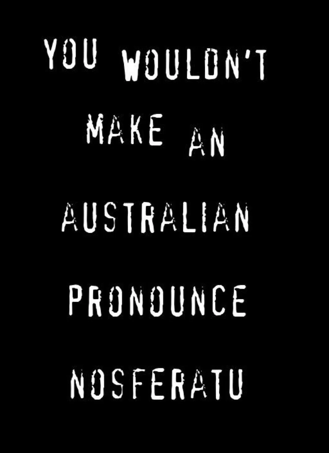 A black background with white, distressed, blocky text that reads 'YOU WOULDN'T MAKE AN AUSTRALIAN PRONOUNCE NOSFERATU' in…