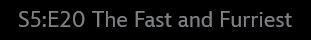 A black background with white text reading 'S5:E20 The Fast and Furriest'. The text is centered and styled like a TV show…
