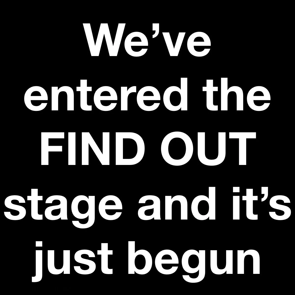 A black background with large white text that reads 'We've entered the FIND OUT stage and it's just begun'. The word 'FIND…