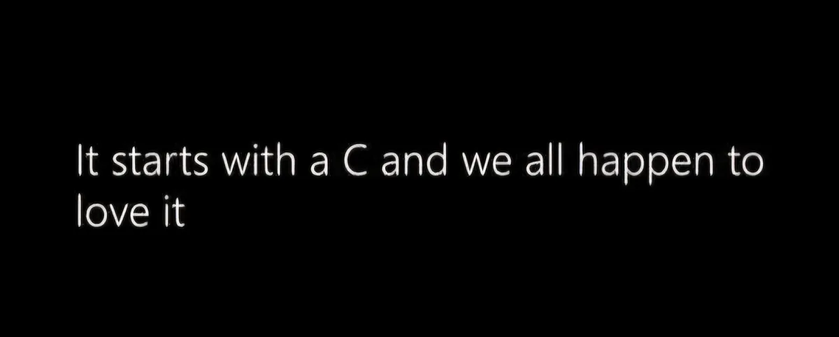 A black background with white text that reads 'It starts with a C and we all happen to love it'. The text is centered and…