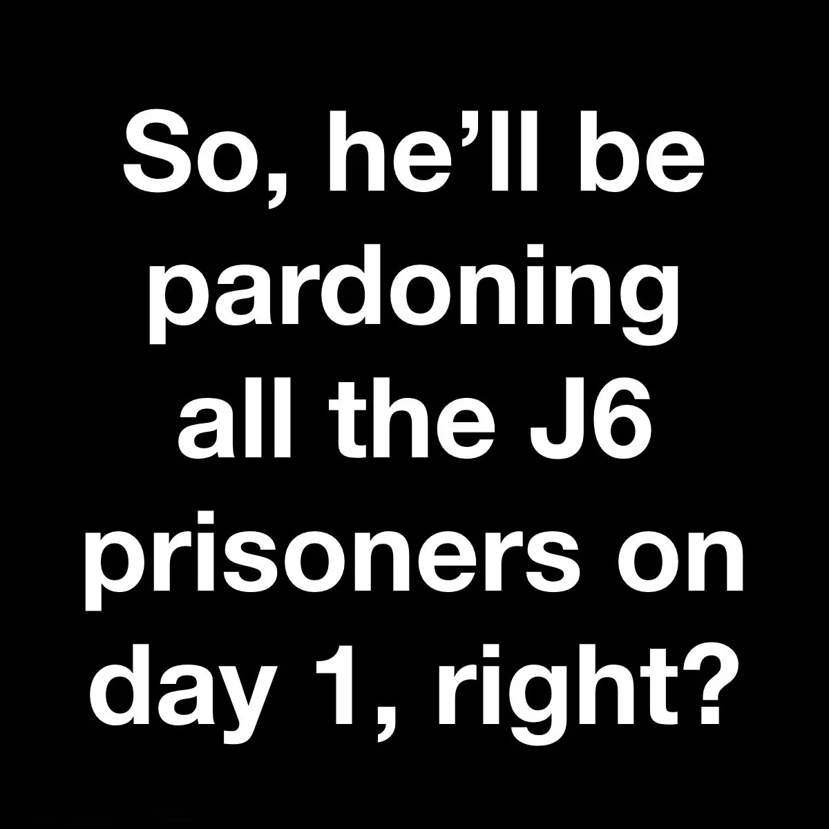 A black background with large white text that reads 'So, he'll be pardoning all the J6 prisoners on day 1, right?' The text…
