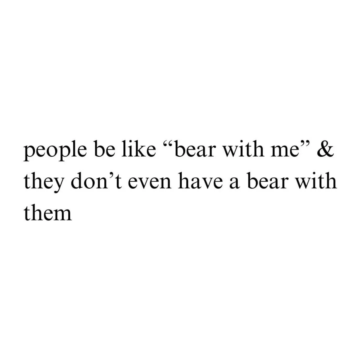 A plain white background with black serif text that reads: 'people be like “bear with me” & they don’t even have a bear with…