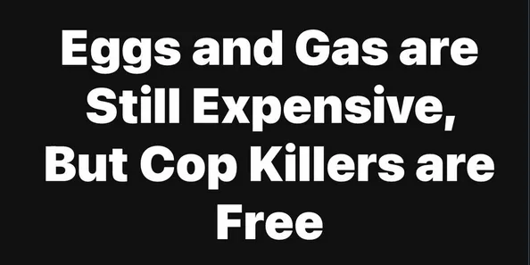 A black background with bold white text stating 'Eggs and Gas are Still Expensive, But Cop Killers are Free'. The text is…