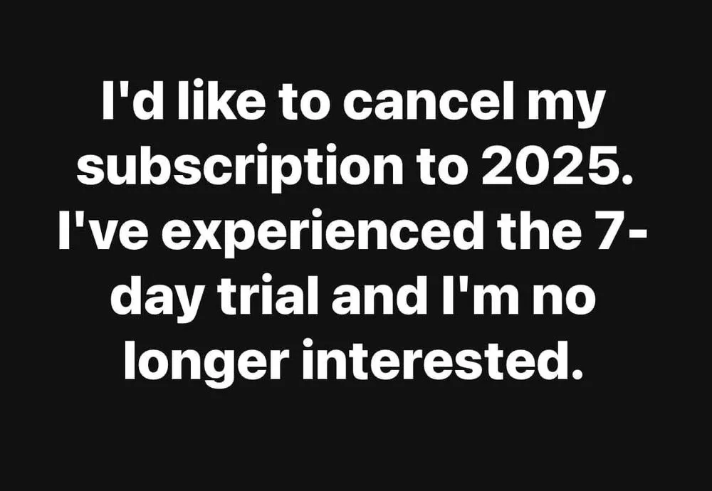 A black background with white text that reads: 'I'd like to cancel my subscription to 2025. I've experienced the 7-day trial…