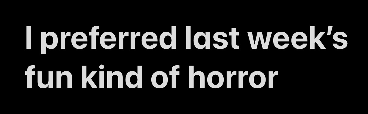 A black background with white text that reads 'I preferred last week's fun kind of horror'. There are no images or other…