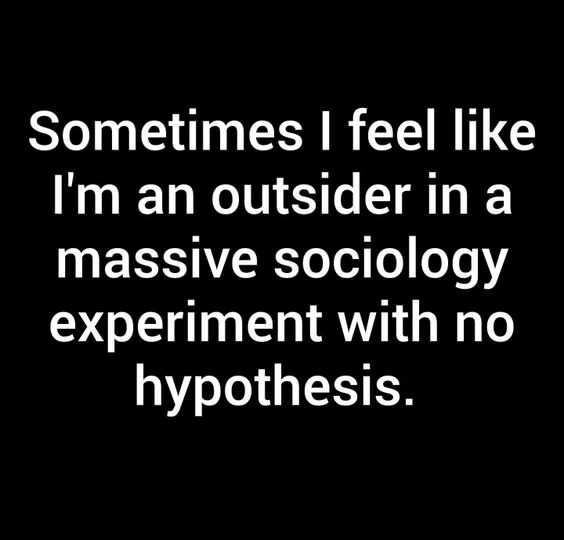 A black background with white text that reads: 'Sometimes I feel like I'm an outsider in a massive sociology experiment with…