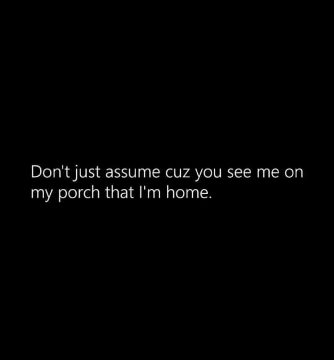A plain black background with white text centered that reads 'Don't just assume cuz you see me on my porch that I'm home.'…