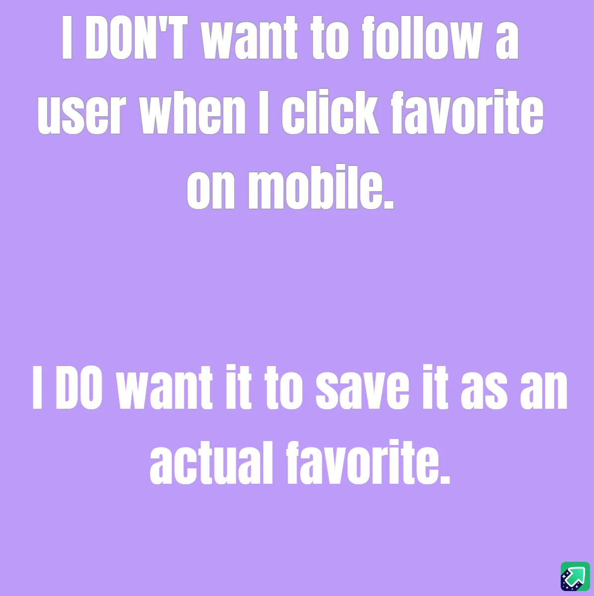 A solid lavender background displays two blocks of white text. The top block reads 'I DON'T want to follow a user when I…