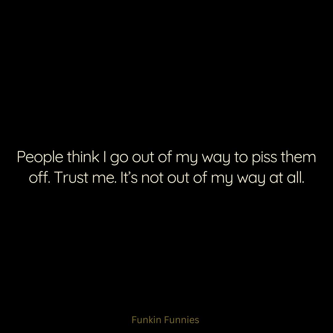 A black background with white text that reads: 'People think I go out of my way to piss them off. Trust me. It's not out of…
