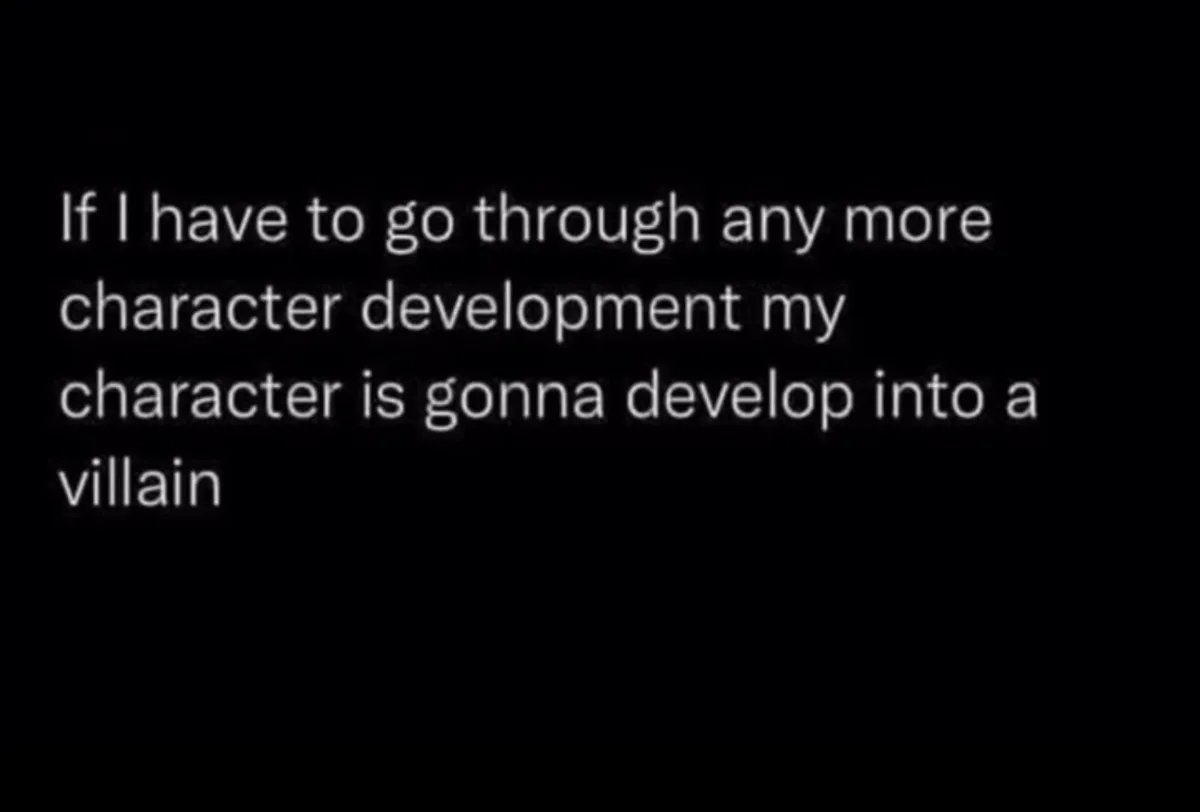 A black background with white text that reads: 'If I have to go through any more character development my character is gonna…