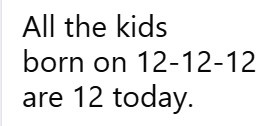 The image displays plain black text on a white background. The text reads 'All the kids born on 12-12-12 are 12 today.' This…