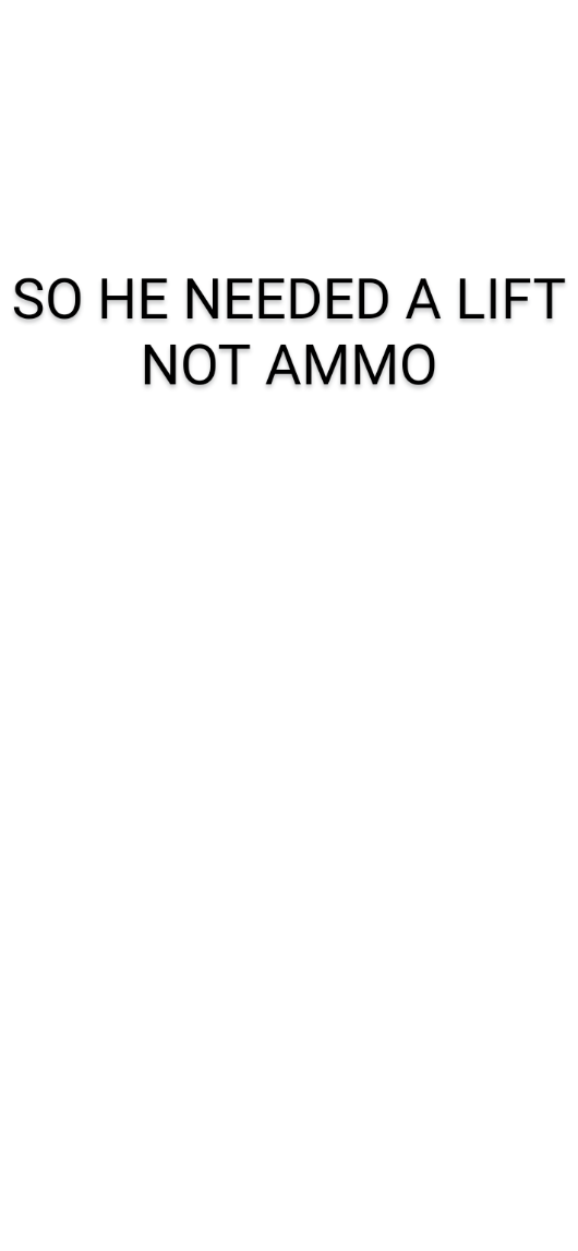 A plain white background with bold black text centered that reads 'SO HE NEEDED A LIFT NOT AMMO'. The text is in all caps…