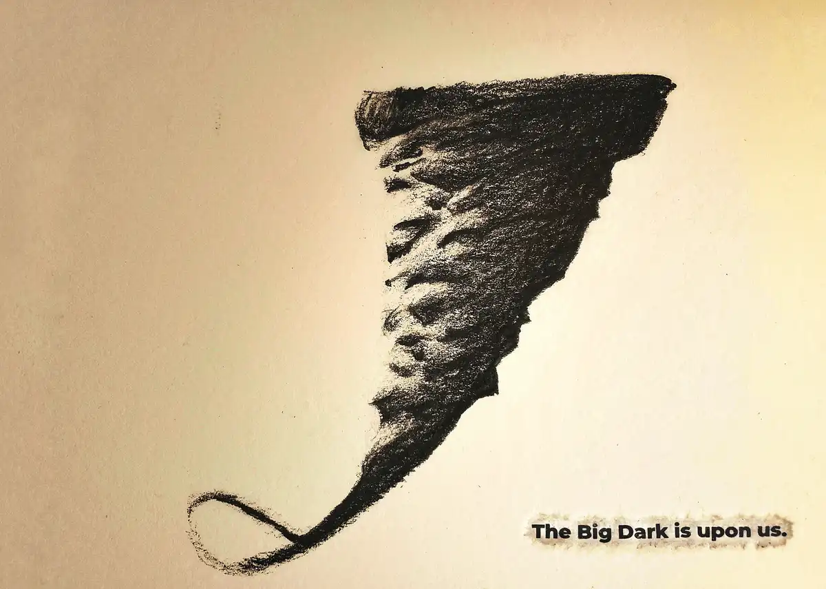 A hand-drawn, textured black tornado-like shape on beige paper, with the text 'The Big Dark is upon us.' in a torn-paper…