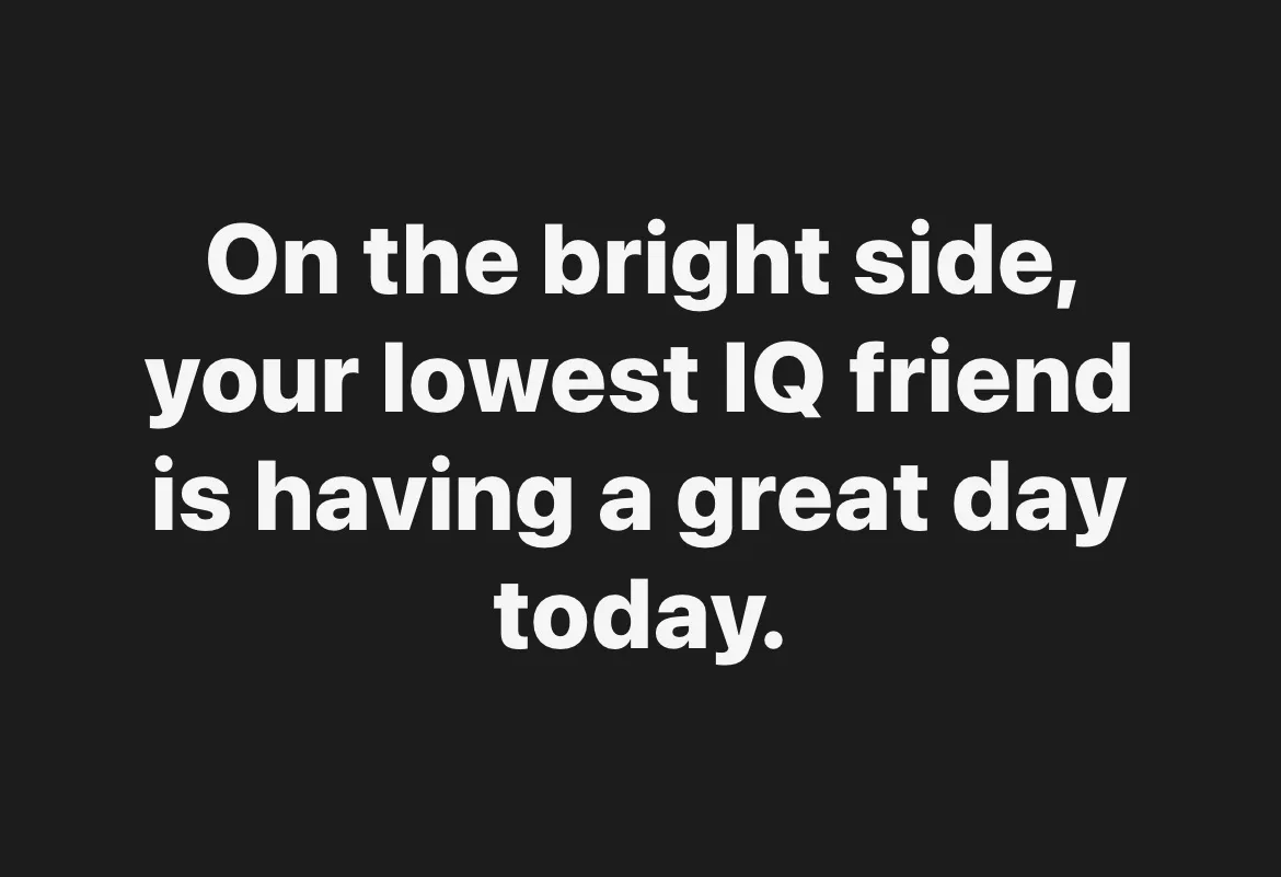 The image is a solid black background with white text centered that reads: 'On the bright side, your lowest IQ friend is…