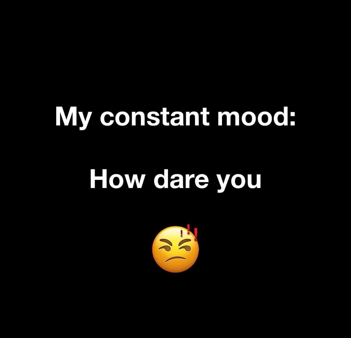A black background displays white text reading 'My constant mood:' followed by 'How dare you' and below it, an angry emoji…